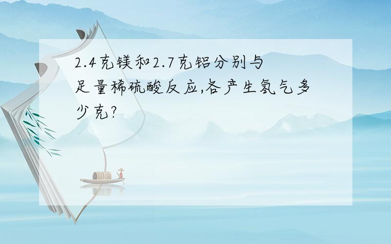 2.4克镁和2.7克铝分别与足量稀硫酸反应,各产生氢气多少克?