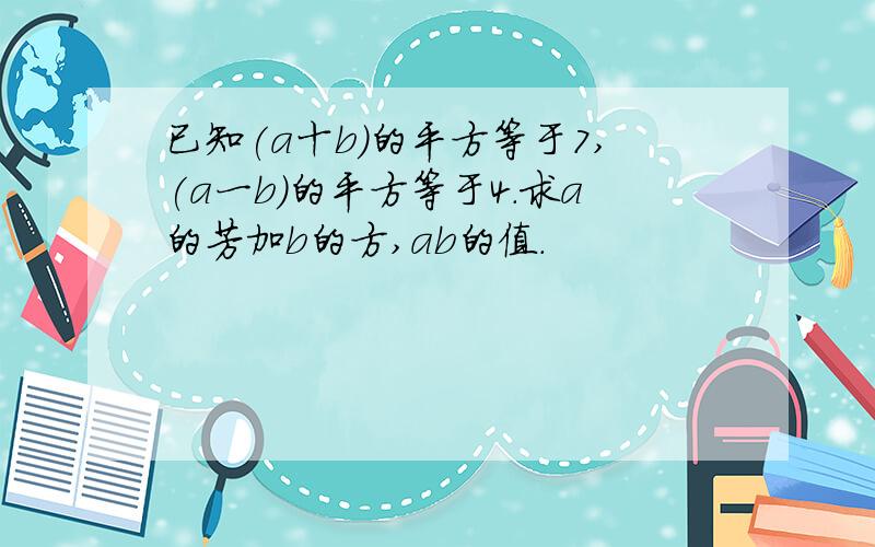 已知(a十b)的平方等于7,(a一b)的平方等于4.求a的芳加b的方,ab的值.