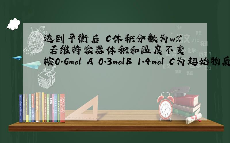 达到平衡后 C体积分数为w% 若维持容器体积和温度不变 按0.6mol A 0.3molB 1.4mol C为起始物质,