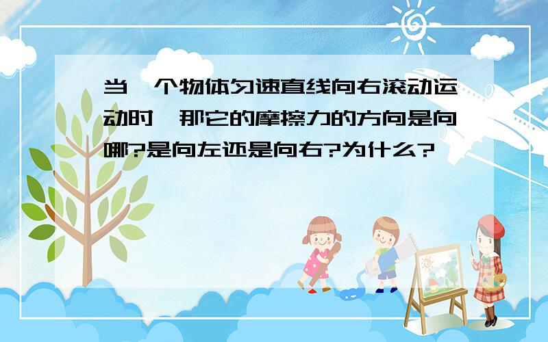 当一个物体匀速直线向右滚动运动时,那它的摩擦力的方向是向哪?是向左还是向右?为什么?