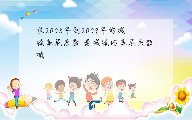 求2005年到2009年的城镇基尼系数 是城镇的基尼系数哦