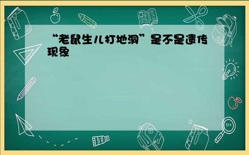 “老鼠生儿打地洞”是不是遗传现象