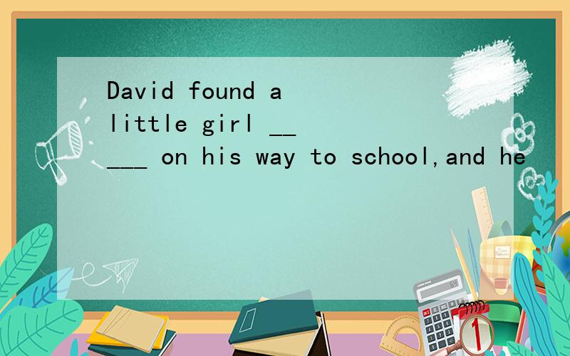 David found a little girl _____ on his way to school,and he