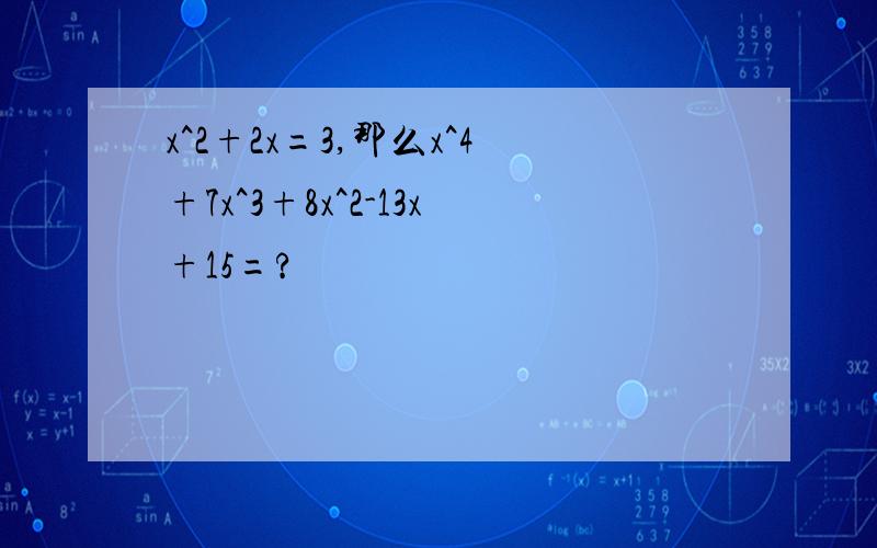 x^2+2x=3,那么x^4+7x^3+8x^2-13x+15=?