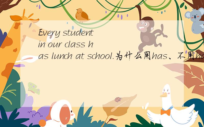 Every student in our class has lunch at school.为什么用has、不用hav