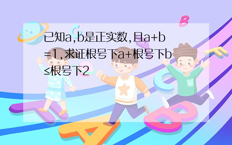 已知a,b是正实数,且a+b=1,求证根号下a+根号下b≤根号下2