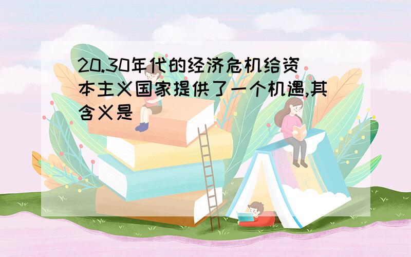 20.30年代的经济危机给资本主义国家提供了一个机遇,其含义是