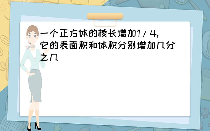 一个正方体的棱长增加1/4,它的表面积和体积分别增加几分之几