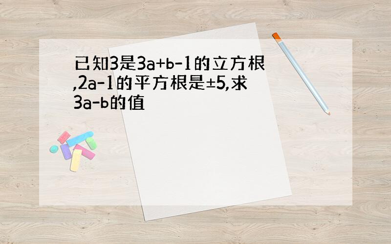 已知3是3a+b-1的立方根,2a-1的平方根是±5,求3a-b的值