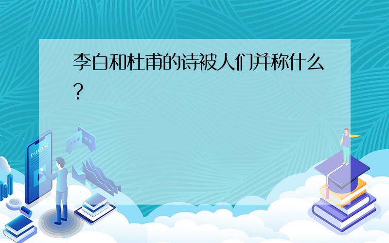 李白和杜甫的诗被人们并称什么?