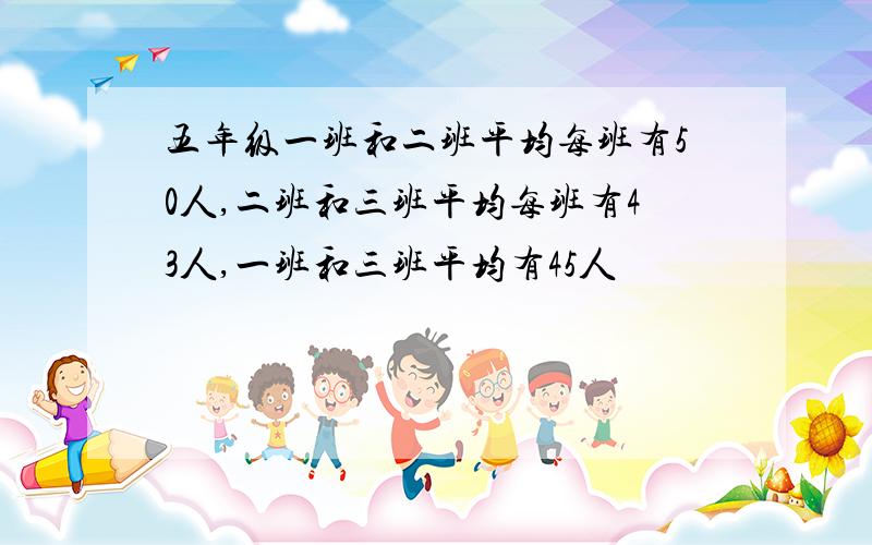 五年级一班和二班平均每班有50人,二班和三班平均每班有43人,一班和三班平均有45人