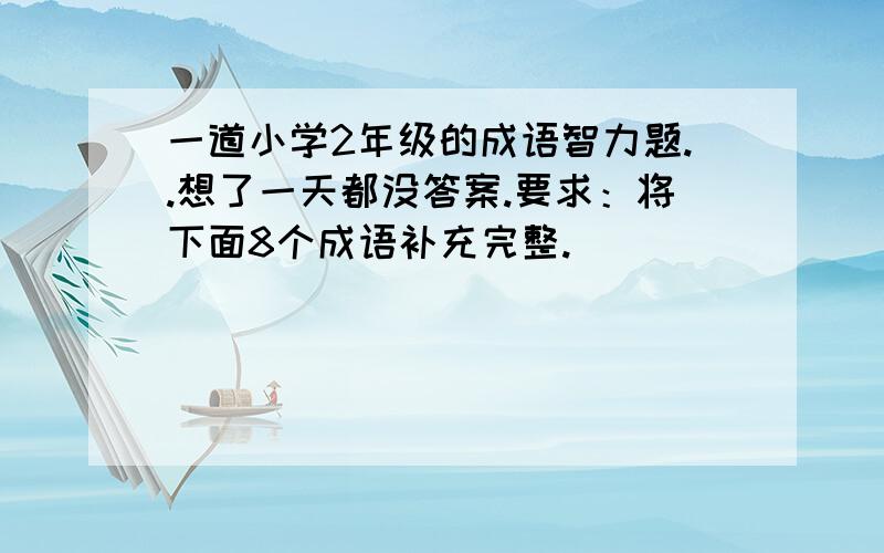 一道小学2年级的成语智力题..想了一天都没答案.要求：将下面8个成语补充完整.