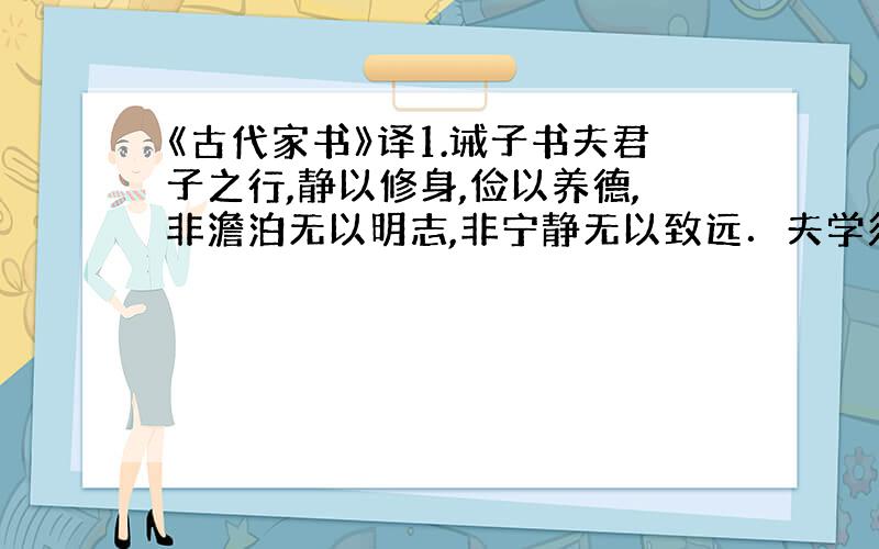 《古代家书》译1.诫子书夫君子之行,静以修身,俭以养德,非澹泊无以明志,非宁静无以致远．夫学须静也,才须学也,非学无以广