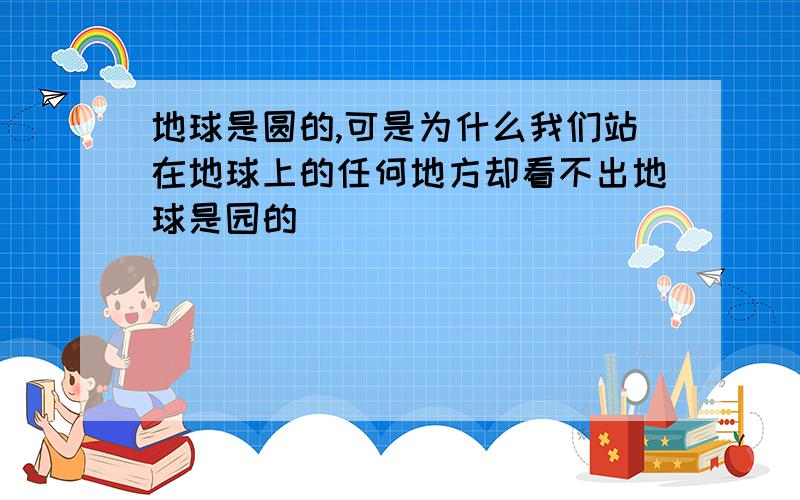 地球是圆的,可是为什么我们站在地球上的任何地方却看不出地球是园的