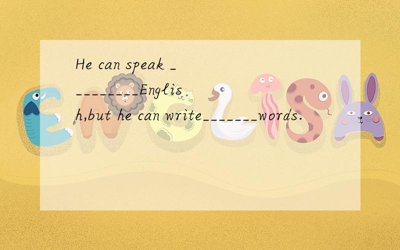 He can speak _________English,but he can write_______words.