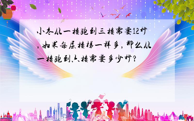 小冬从一楼跑到三楼需要12秒，如果每层楼梯一样多，那么从一楼跑到六楼需要多少秒？