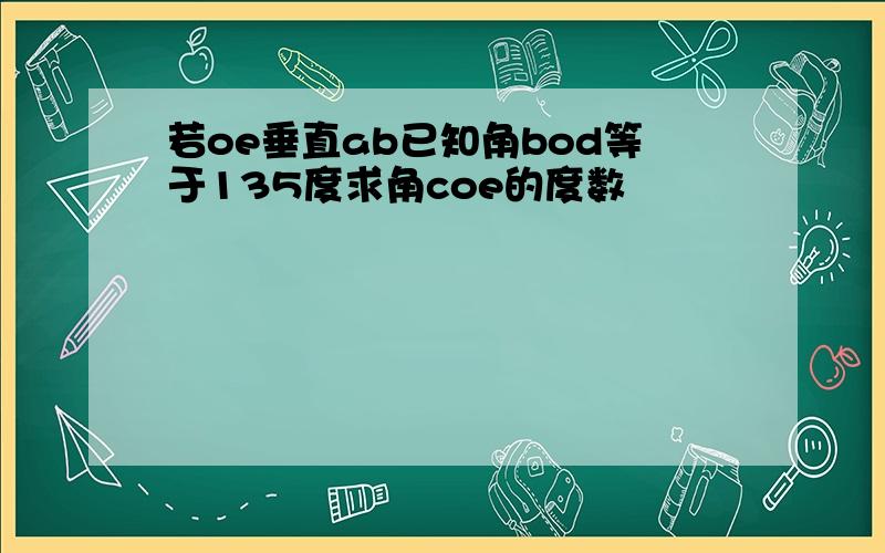 若oe垂直ab已知角bod等于135度求角coe的度数