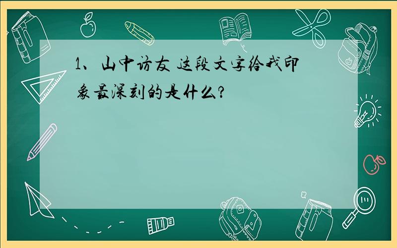 1、山中访友 这段文字给我印象最深刻的是什么?