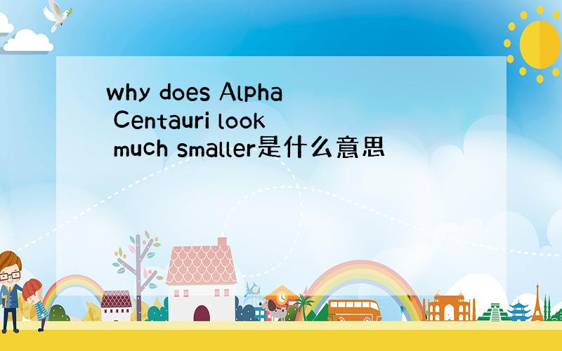 why does Alpha Centauri look much smaller是什么意思