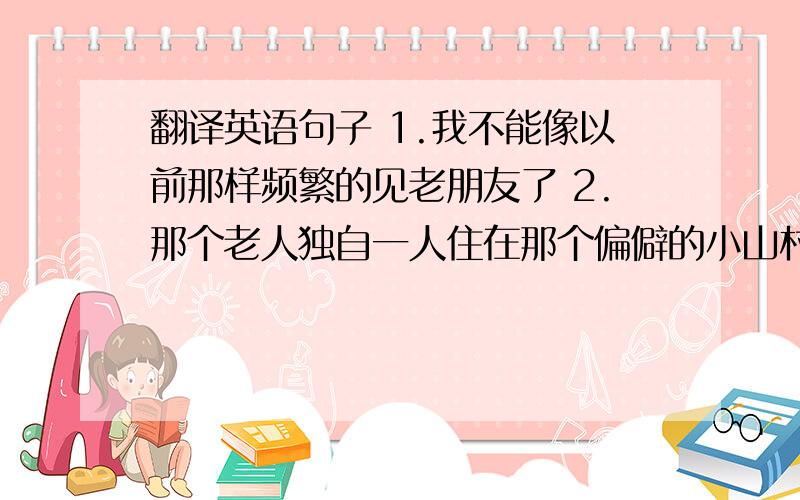 翻译英语句子 1.我不能像以前那样频繁的见老朋友了 2.那个老人独自一人住在那个偏僻的小山村里