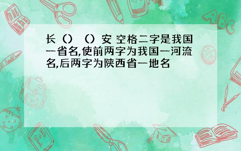 长（）（）安 空格二字是我国一省名,使前两字为我国一河流名,后两字为陕西省一地名