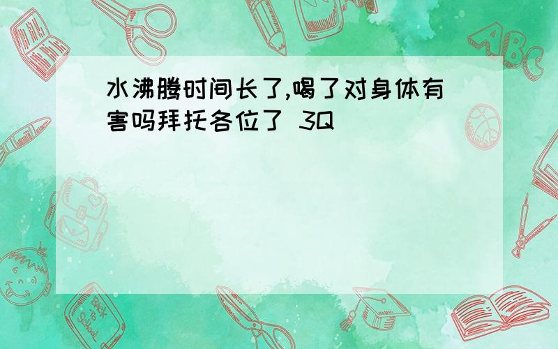 水沸腾时间长了,喝了对身体有害吗拜托各位了 3Q