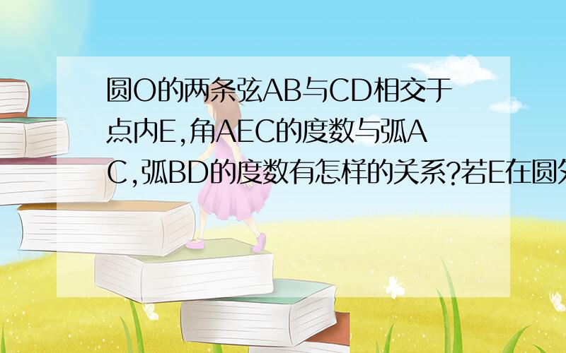 圆O的两条弦AB与CD相交于点内E,角AEC的度数与弧AC,弧BD的度数有怎样的关系?若E在圆外,又有什么关系?