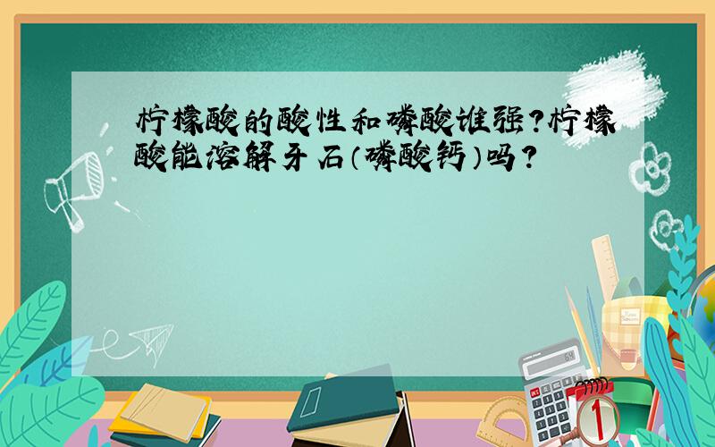 柠檬酸的酸性和磷酸谁强?柠檬酸能溶解牙石（磷酸钙）吗?