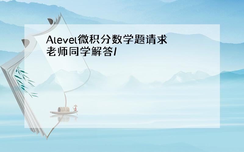 Alevel微积分数学题请求老师同学解答/