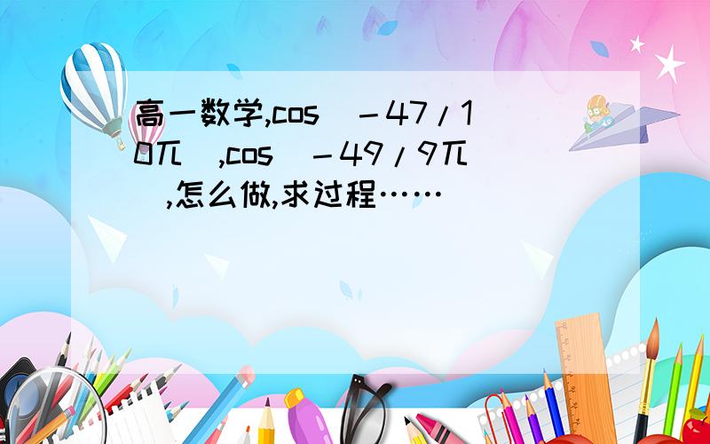 高一数学,cos(－47/10兀),cos(－49/9兀),怎么做,求过程……