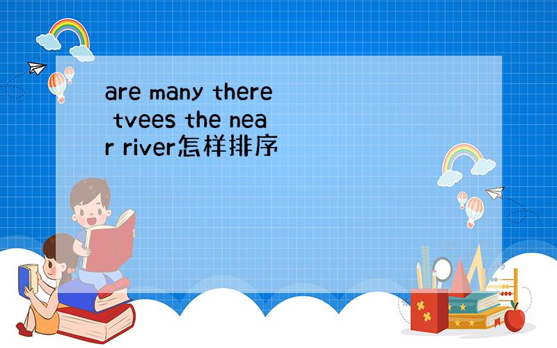 are many there tvees the near river怎样排序