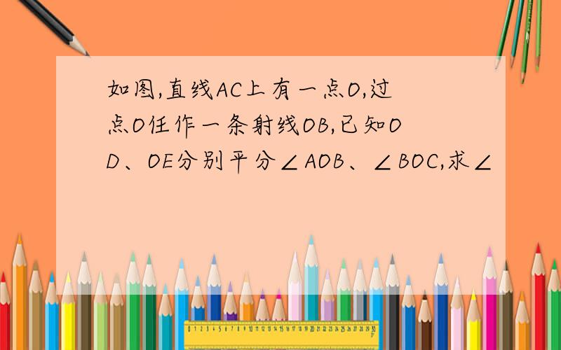 如图,直线AC上有一点O,过点O任作一条射线OB,已知OD、OE分别平分∠AOB、∠BOC,求∠