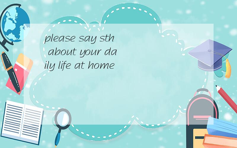 please say sth about your daily life at home