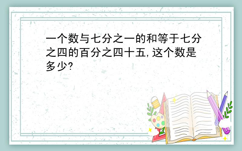 一个数与七分之一的和等于七分之四的百分之四十五,这个数是多少?