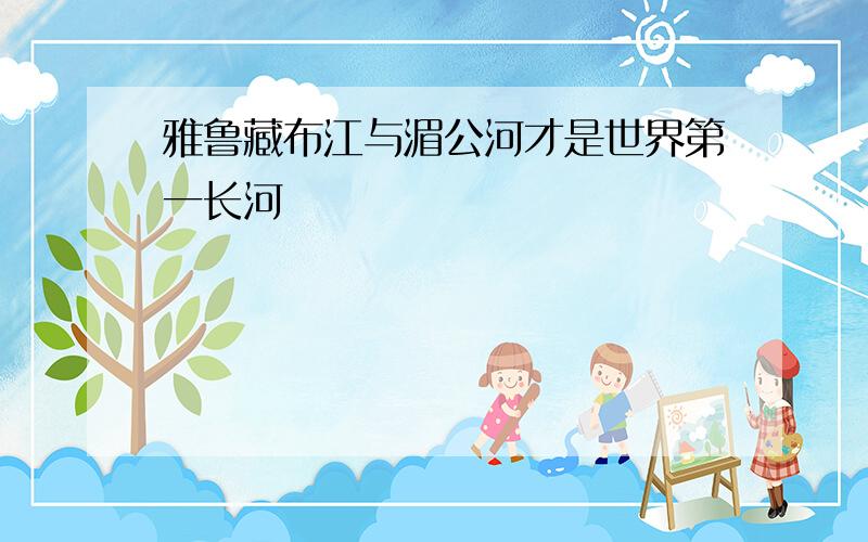 雅鲁藏布江与湄公河才是世界第一长河