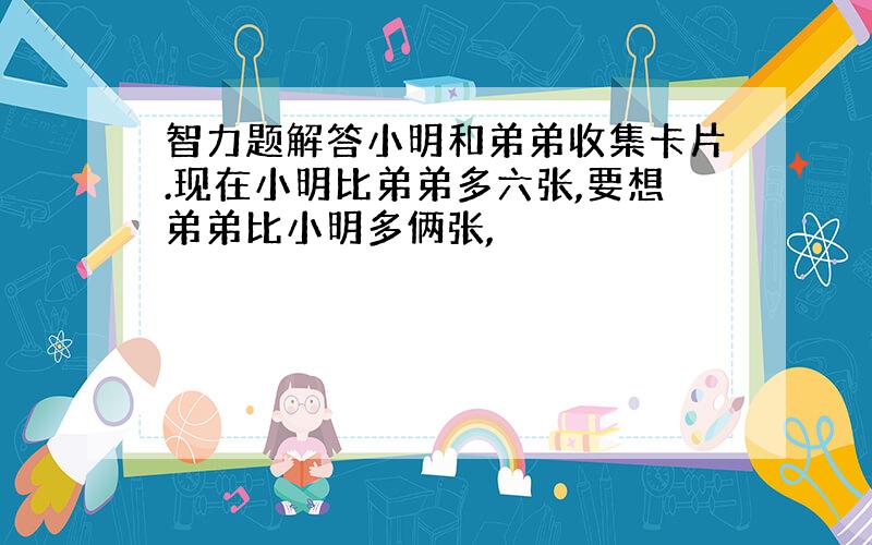 智力题解答小明和弟弟收集卡片.现在小明比弟弟多六张,要想弟弟比小明多俩张,