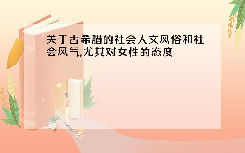 关于古希腊的社会人文风俗和社会风气,尤其对女性的态度