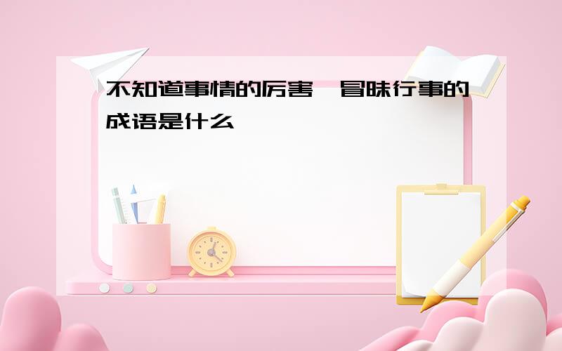 不知道事情的厉害,冒昧行事的成语是什么