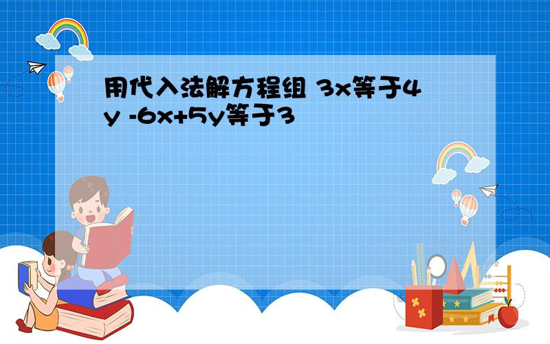 用代入法解方程组 3x等于4y -6x+5y等于3