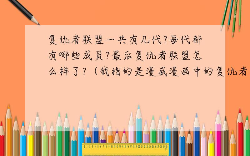 复仇者联盟一共有几代?每代都有哪些成员?最后复仇者联盟怎么样了?（我指的是漫威漫画中的复仇者,而不是电影中的.）