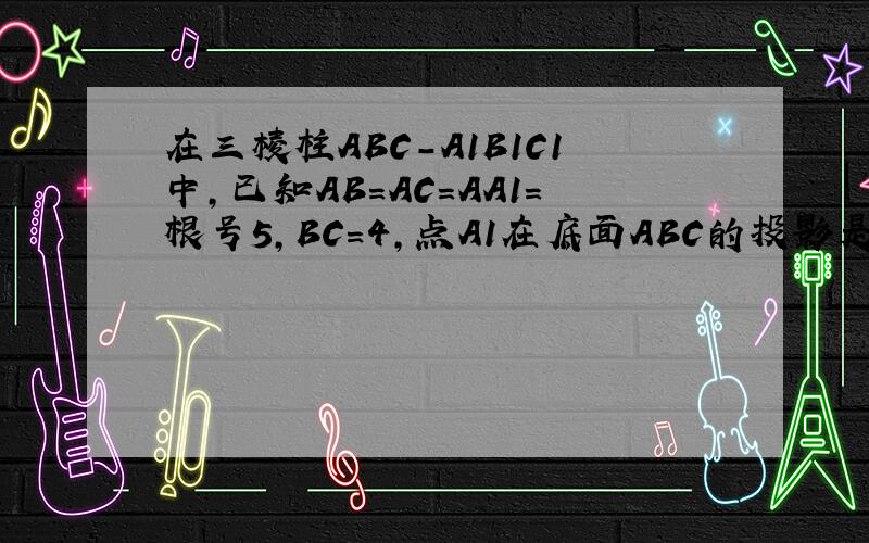 在三棱柱ABC-A1B1C1中,已知AB=AC=AA1=根号5,BC=4,点A1在底面ABC的投影是线段 （不用空间向量