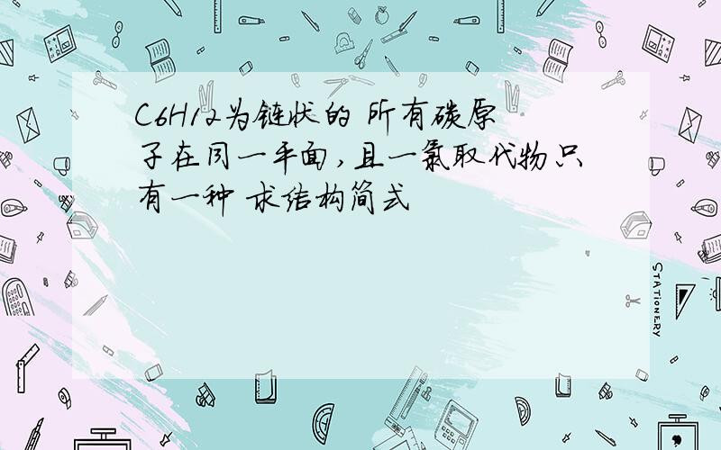 C6H12为链状的 所有碳原子在同一平面,且一氯取代物只有一种 求结构简式