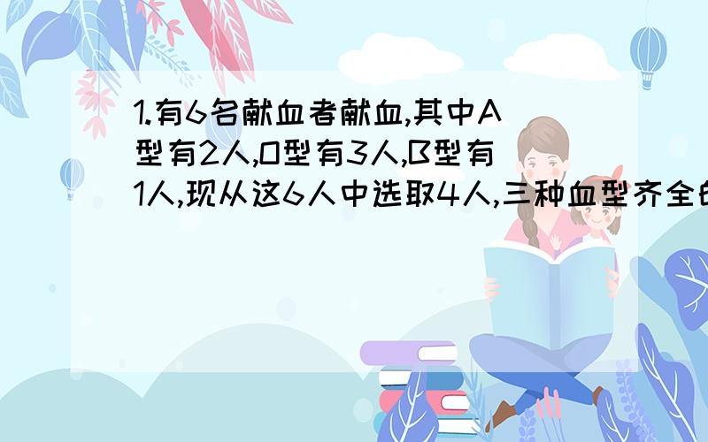 1.有6名献血者献血,其中A型有2人,O型有3人,B型有1人,现从这6人中选取4人,三种血型齐全的概率是多大?