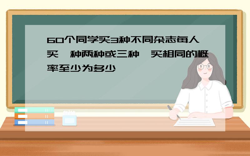 60个同学买3种不同杂志每人买一种两种或三种,买相同的概率至少为多少