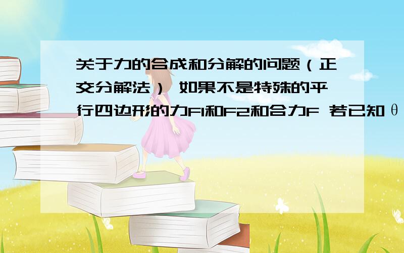 关于力的合成和分解的问题（正交分解法） 如果不是特殊的平行四边形的力F1和F2和合力F 若已知θ或α其中的一个角度,都可