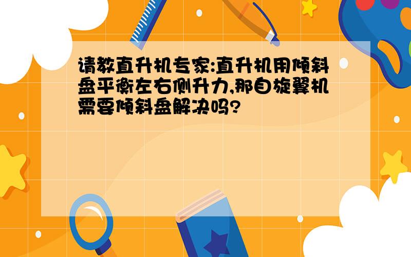 请教直升机专家:直升机用倾斜盘平衡左右侧升力,那自旋翼机需要倾斜盘解决吗?