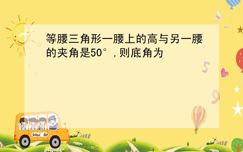 等腰三角形一腰上的高与另一腰的夹角是50°,则底角为