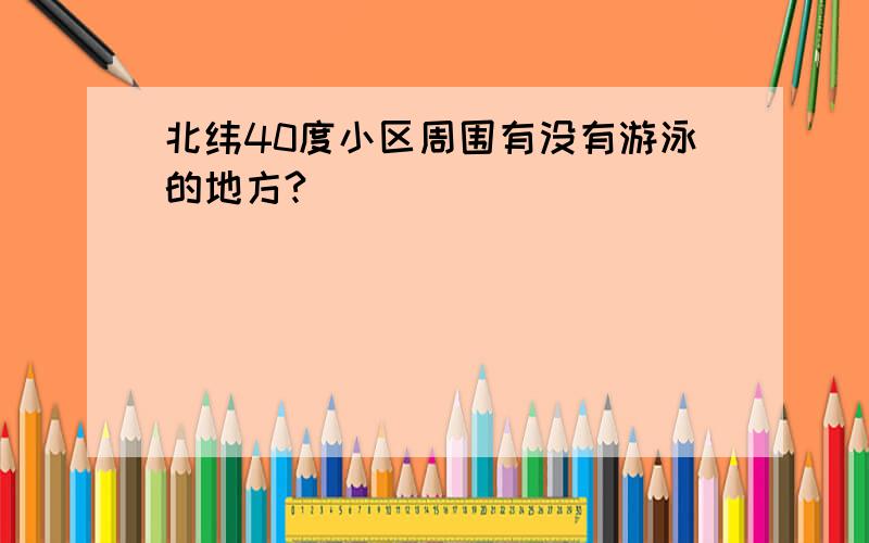 北纬40度小区周围有没有游泳的地方?