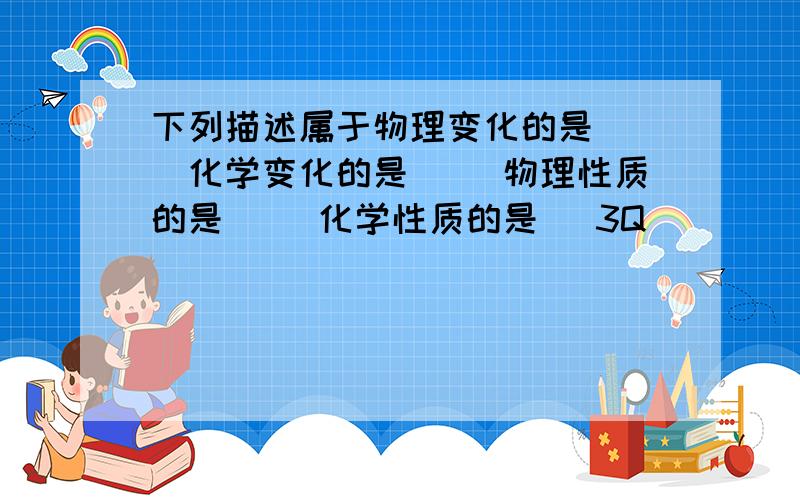 下列描述属于物理变化的是( )化学变化的是( )物理性质的是( )化学性质的是( 3Q