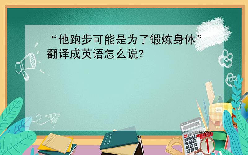 “他跑步可能是为了锻炼身体”翻译成英语怎么说?